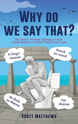 Why do we say that? - 202 Idioms, Phrases, Sayings & Facts! A Brief History On Where They Come From! Cover Image