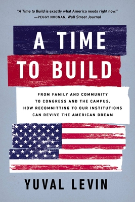 A Time to Build: From Family and Community to Congress and the Campus, How Recommitting to Our Institutions Can Revive the American Dream By Yuval Levin Cover Image