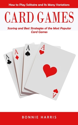 Card Games: How to Play Solitaire and Its Many Variations (Scoring and Best Strategies of the Most Popular Card Games) Cover Image
