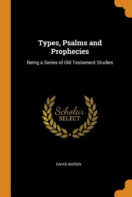 Types, Psalms and Prophecies: Being a Series of Old Testament Studies By David Baron Cover Image