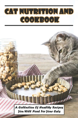 Cat Nutrition And Cookbook_ A Collection Of Healthy Recipes You Will Need For Your Cats: Cat Food Diet Book