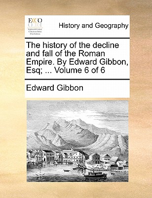 The History of the Decline and Fall of the Roman Empire. by Edward Gibbon, Esq; ... Volume 6 of 6 By Edward Gibbon Cover Image