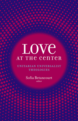 Love at the Center: Unitarian Universalist Theologies By Sofía Betancourt (Editor) Cover Image