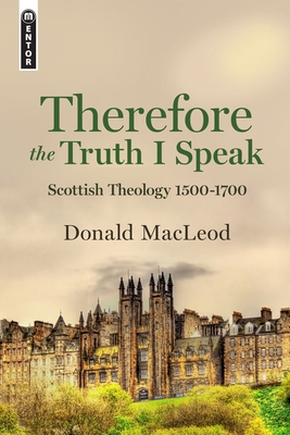 Therefore the Truth I Speak: Scottish Theology 1500 - 1700 By Donald MacLeod Cover Image