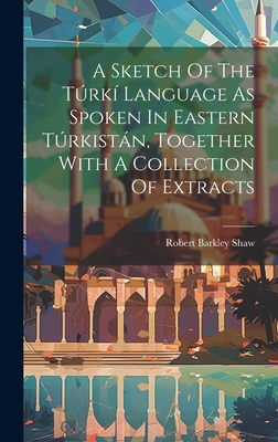 A Sketch Of The Túrkí Language As Spoken In Eastern Túrkistán, Together With A Collection Of Extracts Cover Image