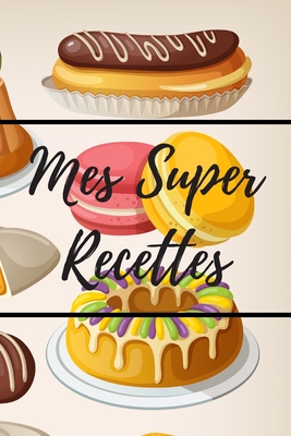 Mes Super Recettes: Livre de recettes de pâtisserie à remplir - 15,24 x 22,86 cm (6 x 9 pouces), 100 pages - Cadeau pour les pâtissiers ou By Editions Saveurs Gourmandes Cover Image
