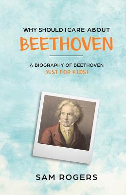 Why Should I Care About Beethoven: A Biography of Ludwig Van Beethoven Just For Kids! By Sam Rogers, Kidlit-O (Editor) Cover Image
