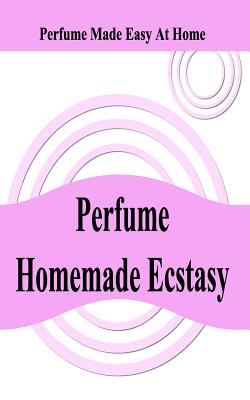 Perfume Homemade Ecstasy: Perfume Made Easy at Home Cover Image