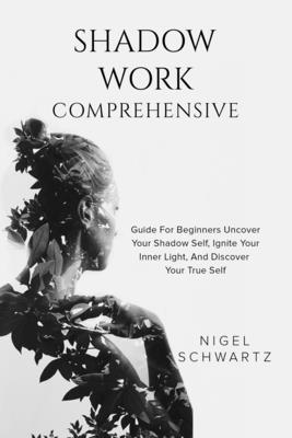 Shadow Work: Comprehensive Guide for Beginners: Uncover Your Shadow Self, Ignite Your Inner Light, and Discover Your True Self By Nigel Schwartz Cover Image
