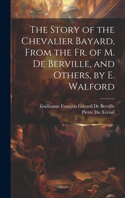 The Story of the Chevalier Bayard, From the Fr. of M. De Berville, and Others, by E. Walford By Guillaume François Guyard de Berville, Pierre Du Terrail Cover Image