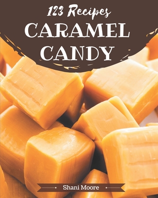 123 Caramel Candy Recipes: An One-of-a-kind Caramel Candy Cookbook By Shani Moore Cover Image