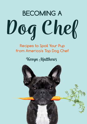 Becoming a Dog Chef: Stories and Recipes to Spoil Your Pup from America's Top Dog Chef (Homemade Dog Food, Raw Cooking) By Kevyn Matthews Cover Image