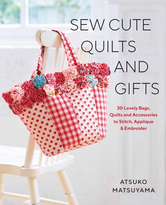 Sew Cute Quilts and Gifts: 30 Lovely Bags, Quilts and Accessories to Stitch, Applique & Embroider By Atsuko Matsuyama Cover Image