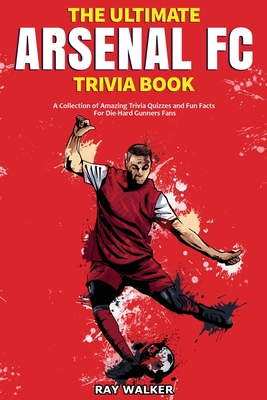 The Ultimate Arsenal FC Trivia Book: A Collection of Amazing Trivia Quizzes and Fun Facts for Die-Hard Gunners Fans! Cover Image