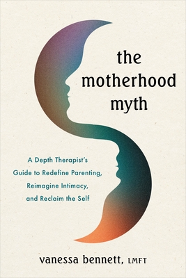 The Motherhood Myth: A Depth Therapist’s Guide to Redefine Parenting, Reimagine Intimacy, and Reclaim the Self