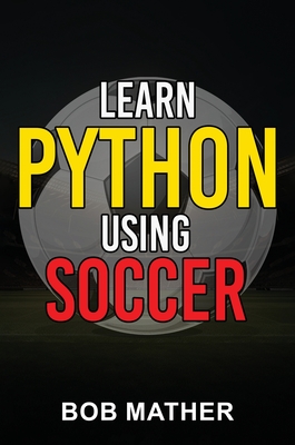 Learn Python Using Soccer: Coding for Kids in Python Using Outrageously Fun Soccer Concepts (Coding for Absolute Beginners) Cover Image