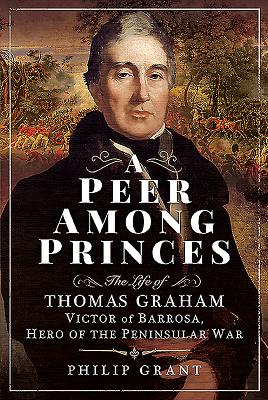 A Peer Among Princes: The Life of Thomas Graham, Victor of Barrosa, Hero of the Peninsular War By Philip Grant Cover Image
