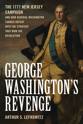 George Washington's Revenge: The 1777 New Jersey Campaign and How General Washington Turned Defeat Into the Strategy That Won the Revolution By Arthur S. Lefkowitz Cover Image
