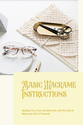 Basic Macrame Instructions: Making Your Own Knotted Art with the Aid of Macramé  Kits & Tutorials (Paperback)
