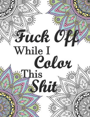 Fuck Off While I Color This Shit: Adult Swear Word Coloring Book for Humorous Fun Stress Relief