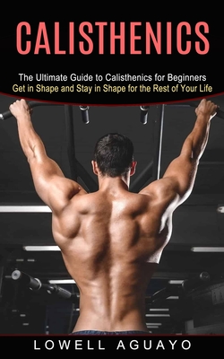 Calisthenics: The Ultimate Guide to Calisthenics for Beginners (Get in Shape and Stay in Shape for the Rest of Your Life) Cover Image