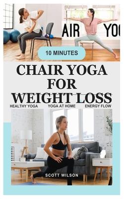 Chair Yoga for Weight Loss: Complete Guide To Look And Feel Better In Just  10 Minutes A Day Exercise Book For Seniors Over 60 (Defy Aging At Hom