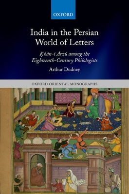 India in the Persian World of Letters: Okhān-I Ārzū Among the Eighteenth-Century Philologists (Oxford Oriental Monographs) By Arthur Dudney Cover Image