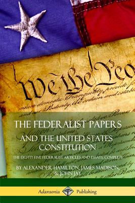 The Federalist Papers, and the United States Constitution: The Eighty-Five Federalist Articles and Essays, Complete By Alexander Hamilton, James Madison, John Jay Cover Image