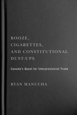 Booze, Cigarettes, and Constitutional Dust-Ups: Canada's Quest for Interprovincial Free Trade (McGill-Queen's/Brian Mulroney Institute of Government Studies in Leadership, Public Policy, and Governance #10) Cover Image