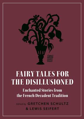 Fairy Tales for the Disillusioned: Enchanted Stories from the French Decadent Tradition (Oddly Modern Fairy Tales #11)