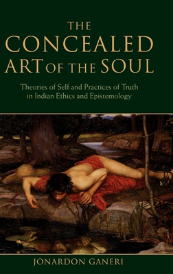 The Concealed Art of the Soul: Theories of the Self and Practices of Truth in Indian Ethics and Epistemology By Jonardon Ganeri Cover Image