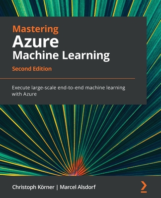 Mastering Azure Machine Learning - Second Edition: Execute large-scale end-to-end machine learning with Azure By Christoph Körner, Marcel Alsdorf Cover Image