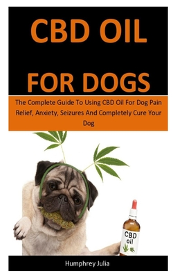 Cbd Oil For Dogs: The Complete Guide To Using CBD Oil For Dog Pain Relief, Anxiety, Seizures And Completely Cure Your Dog Cover Image