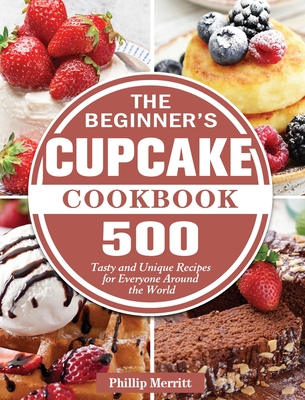 The Beginner's Cupcake Cookbook: 500 Tasty and Unique Recipes for Everyone Around the World Cover Image