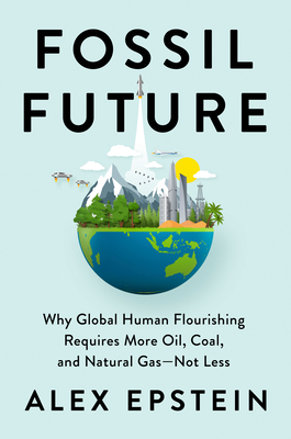 Fossil Future: Why Global Human Flourishing Requires More Oil, Coal, and Natural Gas--Not Less By Alex Epstein Cover Image