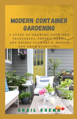 Modern Container Gardening: A Guide to Growing Your Own Vegetables, Fruits, Herbs, and Edible Flowers & Design and Grow Beautiful, Bountiful Herb- By Grail Rhema Cover Image