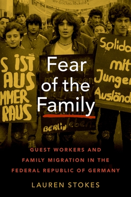 Fear of the Family: Guest Workers and Family Migration in the Federal Republic of Germany (Oxford Studies in International History) By Lauren Stokes Cover Image