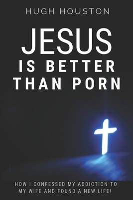 Jesus Is Better Than Porn: How I Confessed my Addiction to My Wife and Found a New Life Cover Image