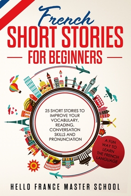 French Short Stories for Beginners: 25 Short Stories To Improve Your Vocabulary, Reading, Conversation skills and Pronunciation By Hello France Master School  Cover Image