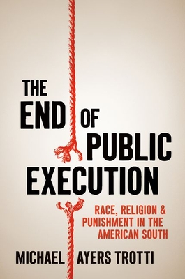The End of Public Execution: Race, Religion, and Punishment in the American South By Michael Ayers Trotti Cover Image