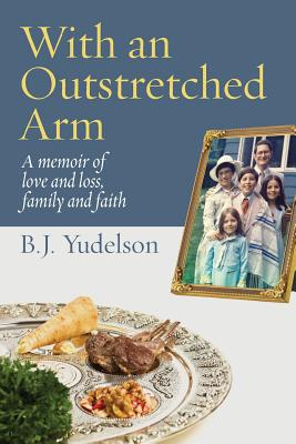 With an Outstretched Arm: A memoir of love and loss, family and faith By B. J. Yudelson Cover Image