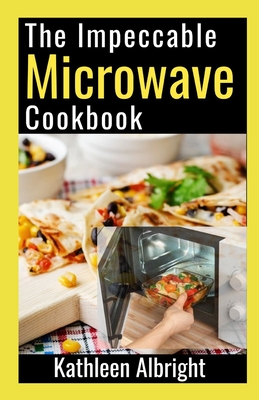 The Impeccable Microwave Cookbook: 100+ Quick and Easy Recipes To Make In The Microwave Cover Image