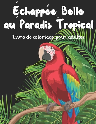 Échappée belle au paradis tropical - Livre de coloriage pour adultes: Fantastiques tableaux sur le thème original des tropiques (oiseaux, fleurs, anim Cover Image