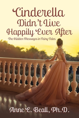 Cinderella Didn't Live Happily Ever After: The Hidden Messages in Fairy Tales By Anne E. Beall Cover Image