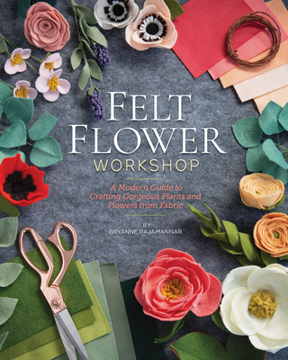 Felt Flower Workshop: A Modern Guide to Crafting Gorgeous Plants & Flowers from Fabric By Bryanne Rajamannar Cover Image