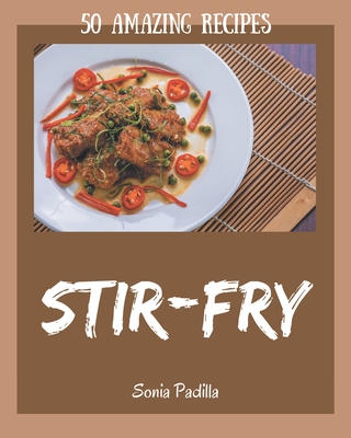 50 Amazing Stir-Fry Recipes: From The Stir-Fry Cookbook To The Table By Sonia Padilla Cover Image