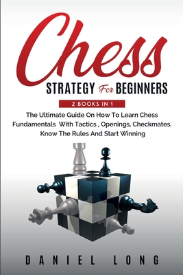 Chess Strategy For Beginners: 2 Books In 1 The Ultimate Guide On How To Learn Chess Fundamentals With Tactics, Openings, Checkmates, Know The Rules Cover Image