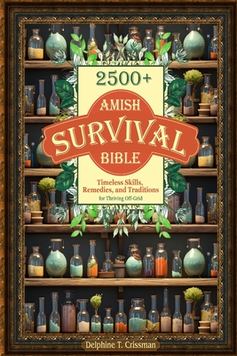Amish Survival Bible: 2500+ Timeless Skills, Remedies, and Traditions for Thriving Off-Grid By Delphine T. Crissman Cover Image