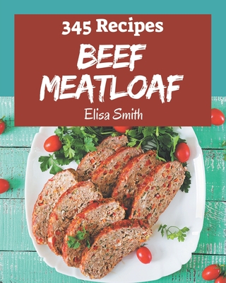 345 Beef Meatloaf Recipes: Make Cooking at Home Easier with Beef Meatloaf Cookbook! By Elisa Smith Cover Image