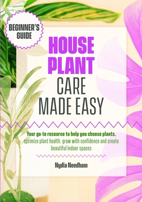 Houseplant Care Made Easy: Your go-to resource to help you choose plants, optimize plant health, grow with confidence and create beautiful indoor spac By Nydia Needham Cover Image
